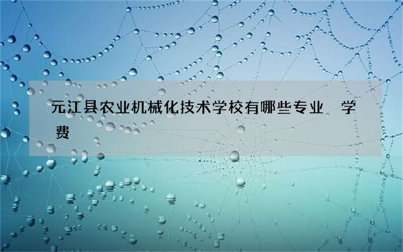 元江县农业机械化技术学校有哪些专业 学费